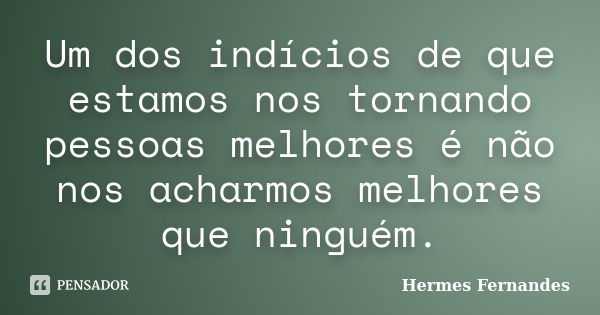 Um dos indícios de que estamos nos tornando pessoas melhores é não nos acharmos melhores que ninguém.... Frase de Hermes Fernandes.