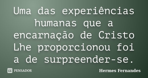 Uma das experiências humanas que a encarnação de Cristo Lhe proporcionou foi a de surpreender-se.... Frase de Hermes Fernandes.
