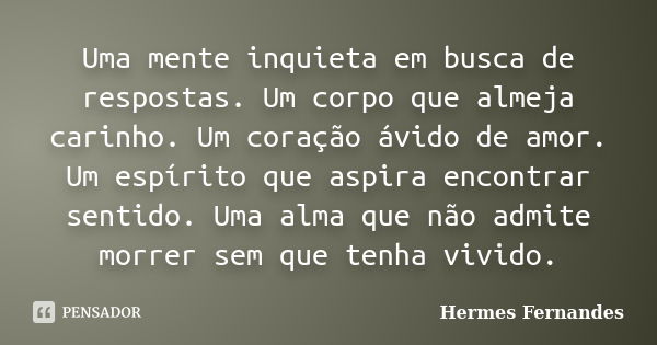 Uma mente inquieta em busca de respostas. Um corpo que almeja carinho. Um coração ávido de amor. Um espírito que aspira encontrar sentido. Uma alma que não admi... Frase de Hermes Fernandes.