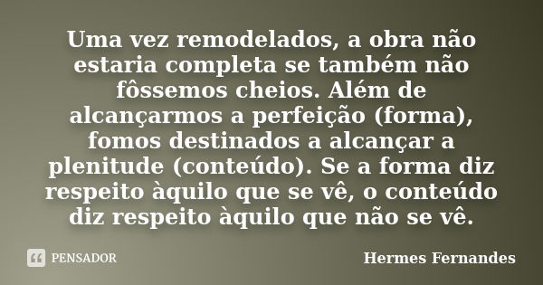 Uma vez remodelados, a obra não estaria completa se também não fôssemos cheios. Além de alcançarmos a perfeição (forma), fomos destinados a alcançar a plenitude... Frase de Hermes Fernandes.