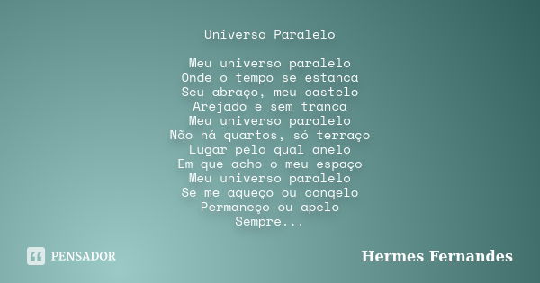 Universo Paralelo Meu universo paralelo Onde o tempo se estanca Seu abraço, meu castelo Arejado e sem tranca Meu universo paralelo Não há quartos, só terraço Lu... Frase de Hermes Fernandes.