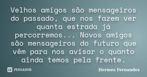 Velhos amigos são mensageiros do passado, que nos fazem ver quanta estrada já percorremos... Novos amigos são mensageiros do futuro que vêm para nos avisar o qu... Frase de Hermes Fernandes.