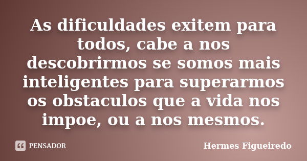 As dificuldades exitem para todos, cabe a nos descobrirmos se somos mais inteligentes para superarmos os obstaculos que a vida nos impoe, ou a nos mesmos.... Frase de Hermes Figueiredo.