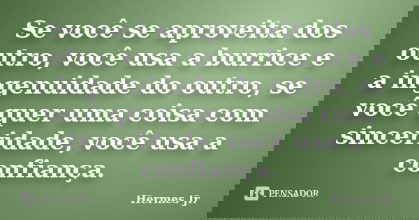 Se você se aproveita dos outro, você usa a burrice e a ingenuidade do outro, se você quer uma coisa com sinceridade, você usa a confiança.... Frase de Hermes Jr..