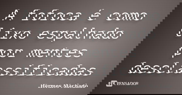 A fofoca é como lixo espalhado por mentes desclassificadas... Frase de Hermes Machado.
