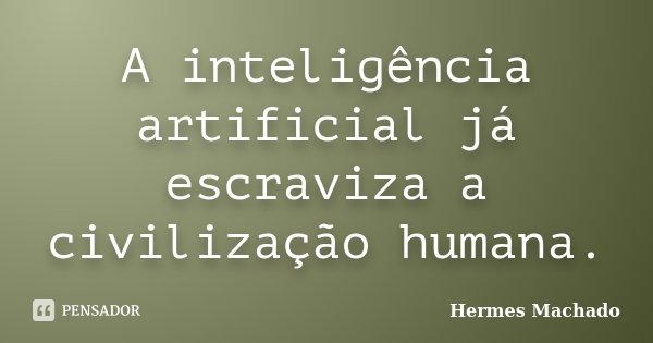 A inteligência artificial já escraviza a civilização humana.... Frase de Hermes Machado.