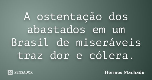 A ostentação dos abastados em um Brasil de miseráveis traz dor e cólera.... Frase de Hermes Machado.