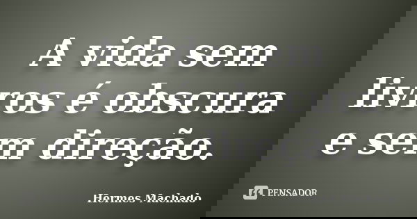 A vida sem livros é obscura e sem direção.... Frase de Hermes Machado.