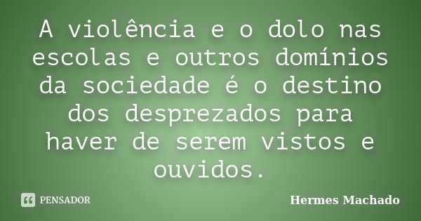 A violência e o dolo nas escolas e outros domínios da sociedade é o destino dos desprezados para haver de serem vistos e ouvidos.... Frase de Hermes Machado.