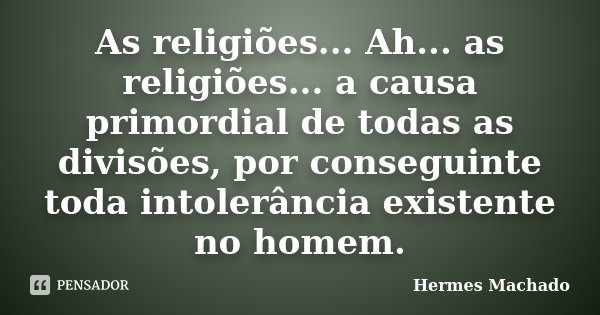 As religiões... Ah... as religiões... a causa primordial de todas as divisões, por conseguinte toda intolerância existente no homem.... Frase de Hermes Machado.