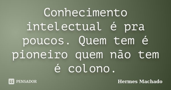 Conhecimento intelectual é pra poucos. Quem tem é pioneiro quem não tem é colono.... Frase de Hermes Machado.