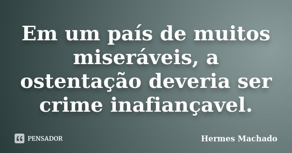 Em um país de muitos miseráveis, a ostentação deveria ser crime inafiançavel.... Frase de Hermes Machado.
