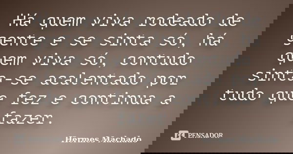 Há quem viva rodeado de gente e se sinta só, há quem viva só, contudo sinta-se acalentado por tudo que fez e continua a fazer.... Frase de Hermes Machado.