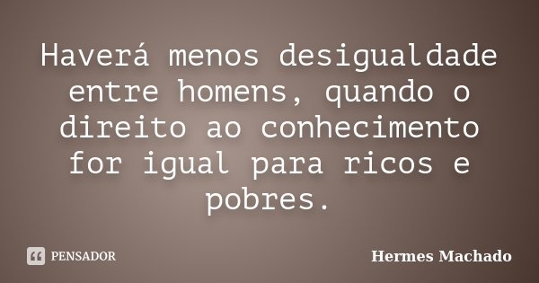 Haverá menos desigualdade entre homens, quando o direito ao conhecimento for igual para ricos e pobres.... Frase de Hermes Machado.