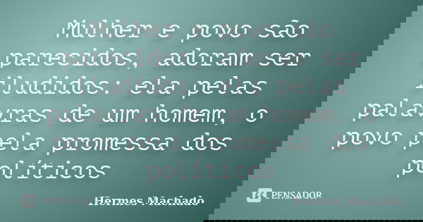 Mulher e povo são parecidos, adoram ser iludidos: ela pelas palavras de um homem, o povo pela promessa dos políticos... Frase de Hermes Machado.