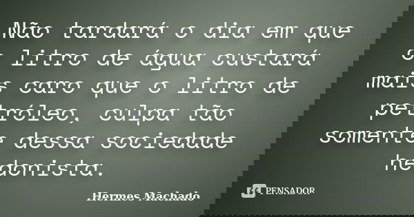 Não tardará o dia em que o litro de água custará mais caro que o litro de petróleo, culpa tão somente dessa sociedade hedonista.... Frase de Hermes Machado.