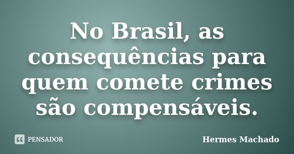 No Brasil, as consequências para quem comete crimes são compensáveis.... Frase de Hermes Machado.