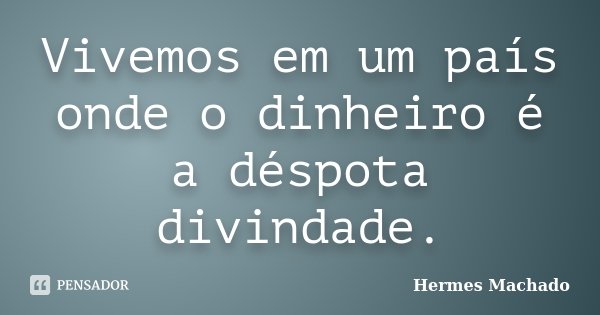 Vivemos em um país onde o dinheiro é a déspota divindade.... Frase de Hermes Machado.