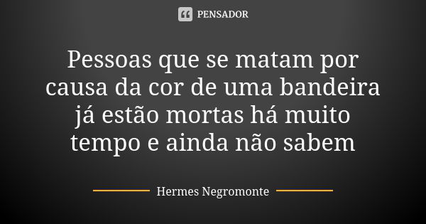 Pessoas que se matam por causa da cor de uma bandeira já estão mortas há muito tempo e ainda não sabem... Frase de Hermes Negromonte.