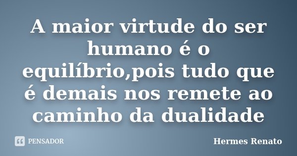 A maior virtude do ser humano é o equilíbrio,pois tudo que é demais nos remete ao caminho da dualidade... Frase de Hermes Renato.