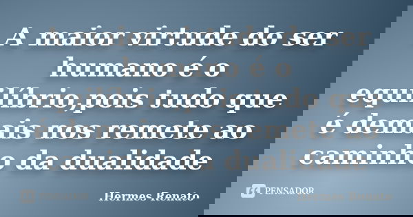 A maior virtude do ser humano é o equilíbrio,pois tudo que é demais nos remete ao caminho da dualidade... Frase de Hermes Renato.