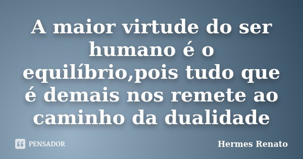 A maior virtude do ser humano é o equilíbrio,pois tudo que é demais nos remete ao caminho da dualidade... Frase de Hermes Renato.