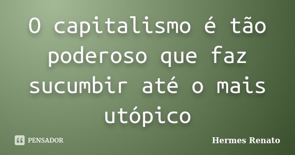 O capitalismo é tão poderoso que faz sucumbir até o mais utópico... Frase de Hermes Renato.
