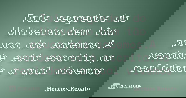 Tais segredos do Universo,bem tão pouco,nós sabemos.A verdade está escrita,na realidade a qual vivemos... Frase de Hermes Renato.