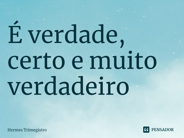 É verdade, certo e muito verdadeiro... Frase de Hermes trimegistro.