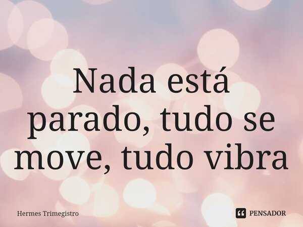 ⁠Nada está parado, tudo se move, tudo vibra... Frase de Hermes trimegistro.