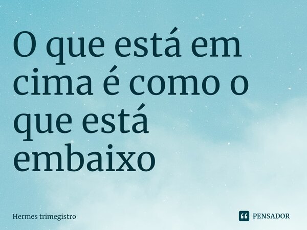 ⁠O que está em cima é como o que está embaixo... Frase de Hermes trimegistro.