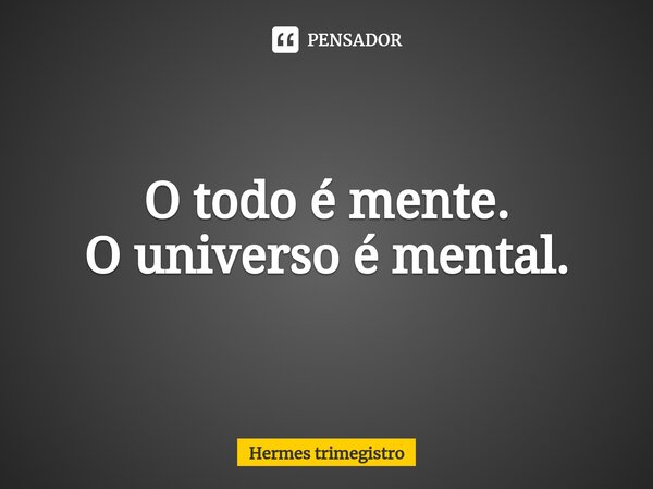 O todo é mente. O universo é mental.... Frase de Hermes trimegistro.