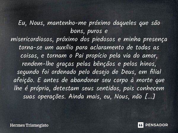 ⁠Eu, Nous, mantenho-me próximo daqueles que são bons, puros e misericordiosos, próximo dos piedosos e minha presença torna-se um auxílio para aclaramento de tod... Frase de Hermes Trismegisto.