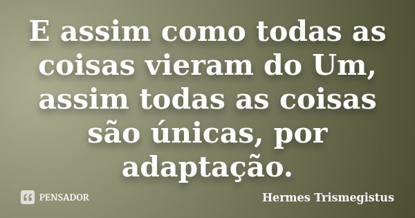 E assim como todas as coisas vieram do Um, assim todas as coisas são únicas, por adaptação.... Frase de Hermes Trismegistus.