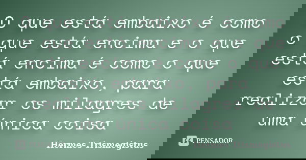 O que está embaixo é como o que está encima e o que está encima é como o que está embaixo, para realizar os milagres de uma única coisa... Frase de Hermes Trismegistus.
