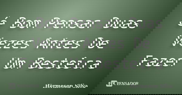 é Bom Pensar Duas Vezes Antes De Fazer Um Besteira... Frase de Hermeson Silva.