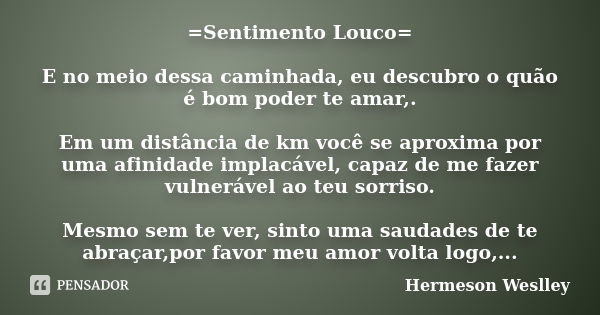 =Sentimento Louco= E no meio dessa caminhada, eu descubro o quão é bom poder te amar,. Em um distância de km você se aproxima por uma afinidade implacável, capa... Frase de Hermeson Weslley.