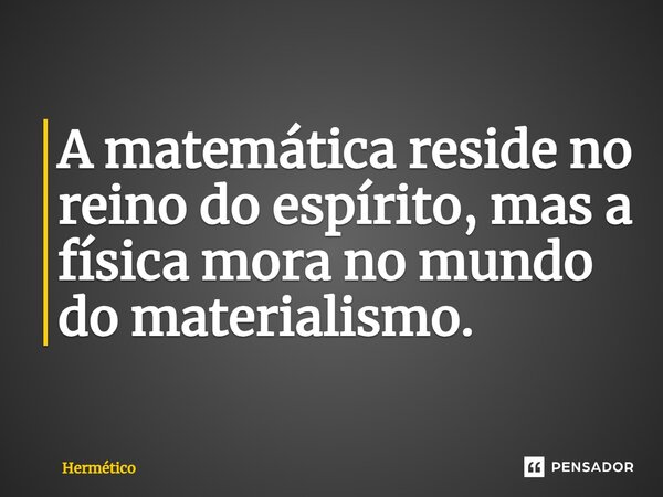 ⁠A matemática reside no reino do espírito, mas a física mora no mundo do materialismo.... Frase de Hermético.