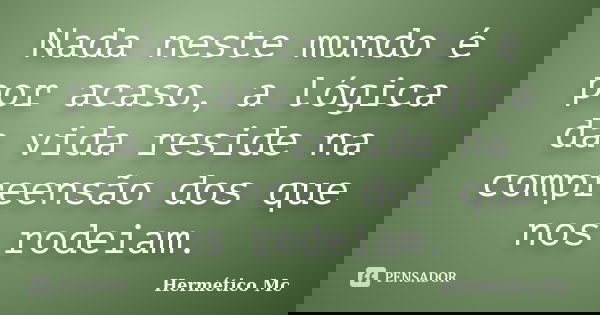 Nada neste mundo é por acaso, a lógica da vida reside na compreensão dos que nos rodeiam.... Frase de Hermético Mc.