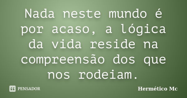 Nada neste mundo é por acaso, a lógica da vida reside na compreensão dos que nos rodeiam.... Frase de Hermético Mc.