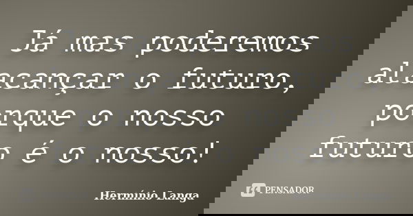 Já mas poderemos alacançar o futuro, porque o nosso futuro é o nosso!... Frase de Hermínio Langa.