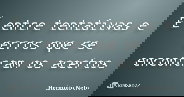 É entre tentativas e erros que se encontram os acertos... Frase de herminio neto.
