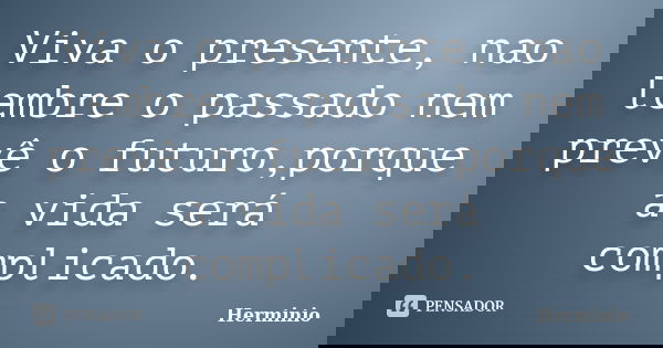 Viva o presente, nao lembre o passado nem prevê o futuro,porque a vida será complicado.... Frase de hermínio.