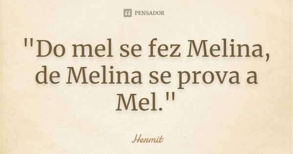 "Do mel se fez Melina, de Melina se prova a Mel."... Frase de Hermit.
