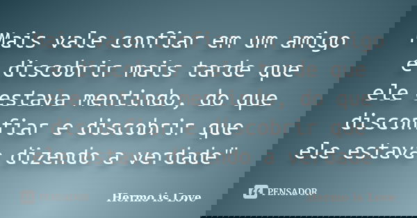 Mais vale confiar em um amigo e discobrir mais tarde que ele estava mentindo, do que disconfiar e discobrir que ele estava dizendo a verdade"... Frase de Hermo is Love.