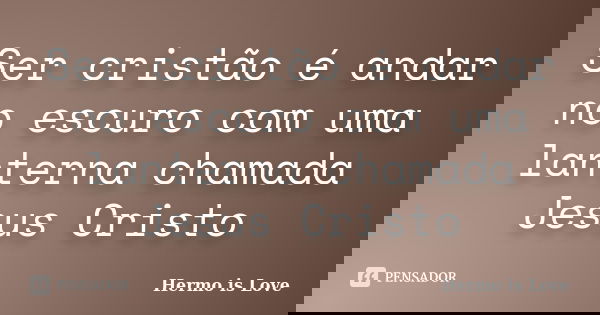 Ser cristão é andar no escuro com uma lanterna chamada Jesus Cristo... Frase de Hermo is Love.