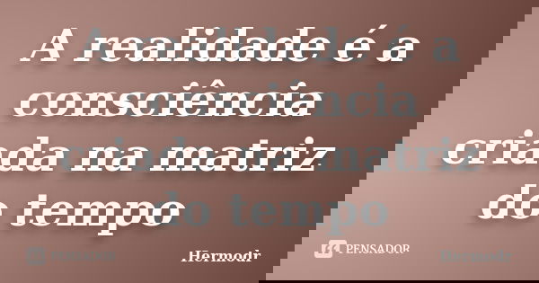A realidade é a consciência criada na matriz do tempo... Frase de Hermodr.