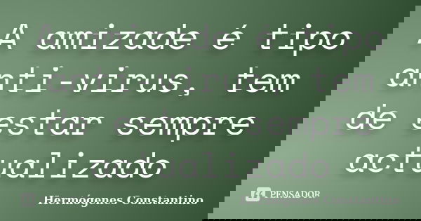 A amizade é tipo anti-virus, tem de estar sempre actualizado... Frase de Hermógenes Constantino.