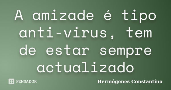 A amizade é tipo anti-virus, tem de estar sempre actualizado... Frase de Hermógenes Constantino.