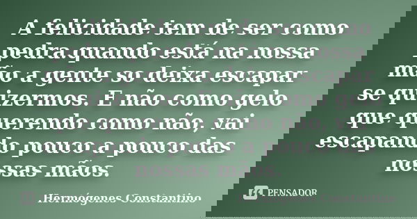 A felicidade tem de ser como pedra.quando está na nossa mão a gente so deixa escapar se quizermos. E não como gelo que querendo como não, vai escapando pouco a ... Frase de Hermógenes Constantino.